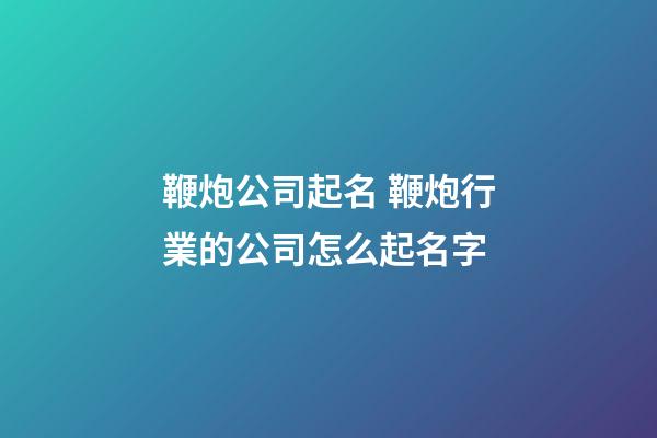 鞭炮公司起名 鞭炮行業的公司怎么起名字-第1張-公司起名-玄機派